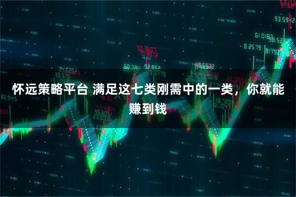 怀远策略平台 满足这七类刚需中的一类，你就能赚到钱