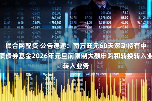 撮合网配资 公告速递：南方旺元60天滚动持有中短债债券基金2026年元旦前限制大额申购和转换转入业务