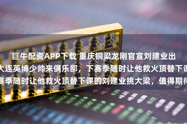 巨牛配资APP下载 重庆铜梁龙刚官宣刘建业出任主教练！就提前敲定大连英博少帅来俱乐部，下赛季随时让他救火顶替下课的刘建业挑大梁，值得期待