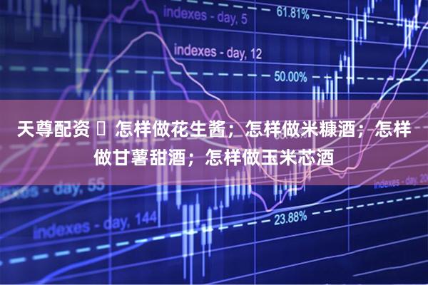 天尊配资 怎样做花生酱;怎样做米糠酒;怎样做甘薯甜酒;怎样做玉米芯酒