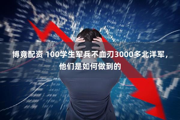 博竟配资 100学生军兵不血刃3000多北洋军，他们是如何做到的