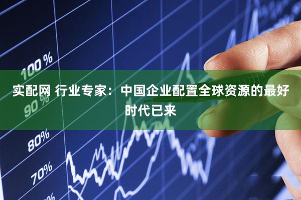 实配网 行业专家：中国企业配置全球资源的最好时代已来
