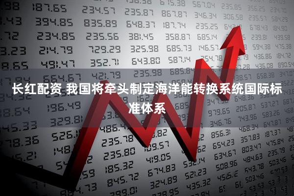 长红配资 我国将牵头制定海洋能转换系统国际标准体系