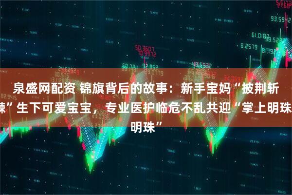 泉盛网配资 锦旗背后的故事：新手宝妈“披荆斩棘”生下可爱宝宝，专业医护临危不乱共迎“掌上明珠”