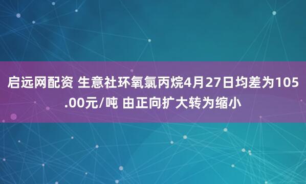 启远网配资 生意社环氧氯丙烷4月27日均差为105.00元/吨 由正向扩大转为缩小