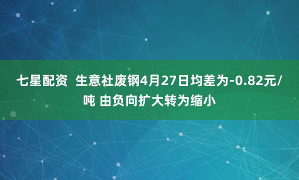 七星配资  生意社废钢4月27日均差为-0.82元/吨 由负向扩大转为缩小